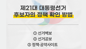 [제21대 대통령선거] 후보자의 정책 확인 방법