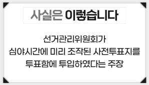 [사실은 이렇습니다] 선거관리위원회가 심야시간에 미리 조작된 사전투표지를 투표함에 투입하였다는 주장