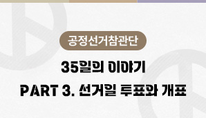 [공정선거참관단] 35일의 이야기 - Part 3. 선거일 투표와 개표