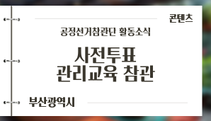 [부산광역시] [부산시선관위 공정선거참관단 활동소식 03: 사전투표 관리교육참관]