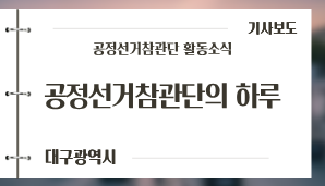 [대구광역시] 공정선거참관단의 하루 “시민의 눈으로 선거 모든 과정 살핀다” / 대구신문(5. 31.)